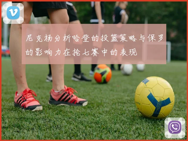 尼克杨分析哈登的投篮策略与保罗的影响力在抢七赛中的表现