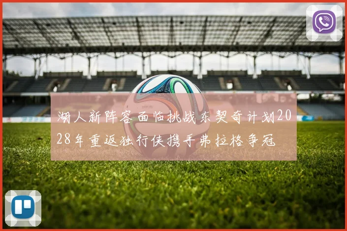 湖人新阵容面临挑战东契奇计划2028年重返独行侠携手弗拉格争冠