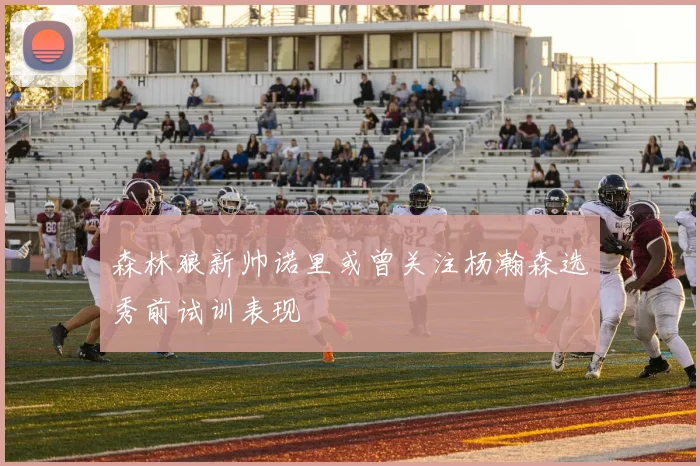森林狼新帅诺里或曾关注杨瀚森选秀前试训表现
