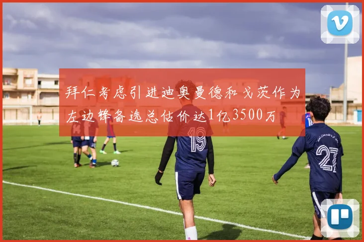 拜仁考虑引进迪奥曼德和戈茨作为左边锋备选总估价达1亿3500万