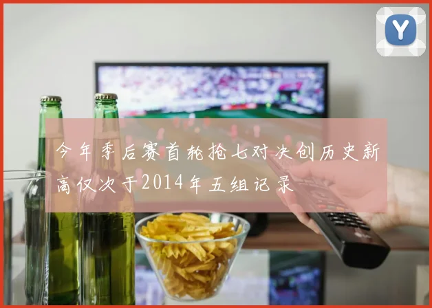 今年季后赛首轮抢七对决创历史新高仅次于2014年五组记录