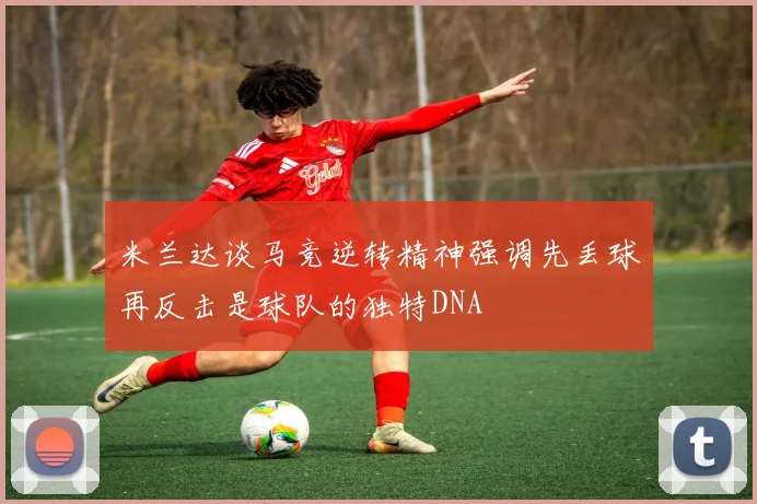 米兰达谈马竞逆转精神强调先丢球再反击是球队的独特DNA