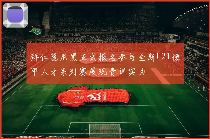 拜仁慕尼黑正式报名参与全新U21德甲人才系列赛展现青训实力