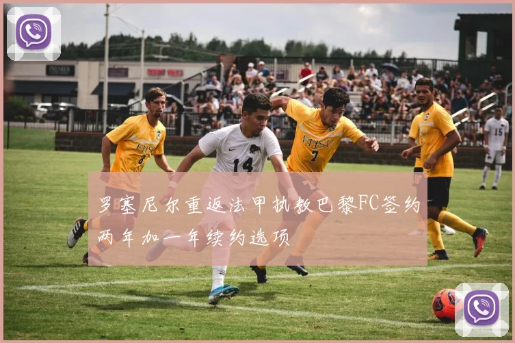 罗塞尼尔重返法甲执教巴黎FC签约两年加一年续约选项