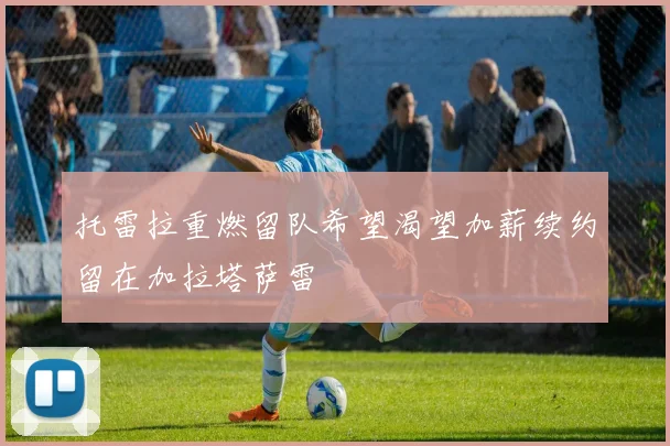 托雷拉重燃留队希望渴望加薪续约留在加拉塔萨雷