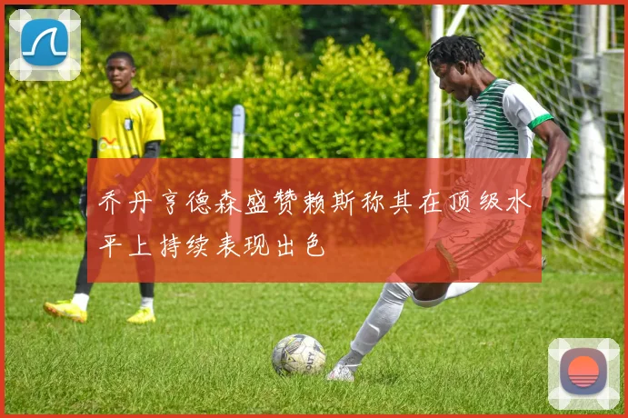 乔丹亨德森盛赞赖斯称其在顶级水平上持续表现出色