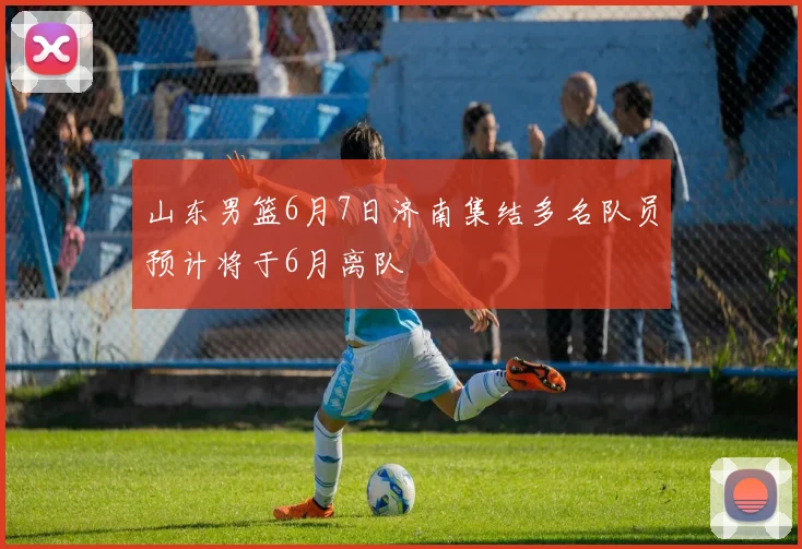 山东男篮6月7日济南集结多名队员预计将于6月离队