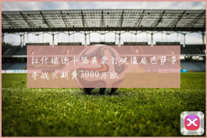 拉什福德半场奔袭打破僵局巴萨争夺战买断费3000万欧
