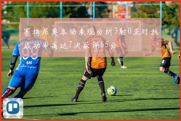 塞梅尼奥本场表现分析3射0正对抗成功率高达7次获评65分