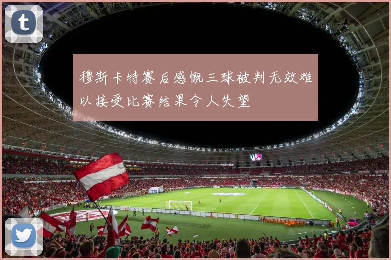 穆斯卡特赛后感慨三球被判无效难以接受比赛结果令人失望