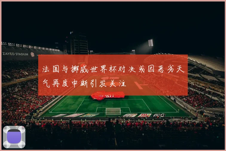 法国与挪威世界杯对决或因恶劣天气再度中断引发关注