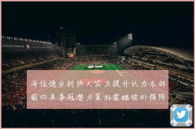 海伍德分析热火实力提升认为东部前四具争冠潜力莱利需继续补强阵容