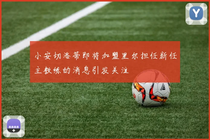 小安切洛蒂即将加盟里尔担任新任主教练的消息引发关注