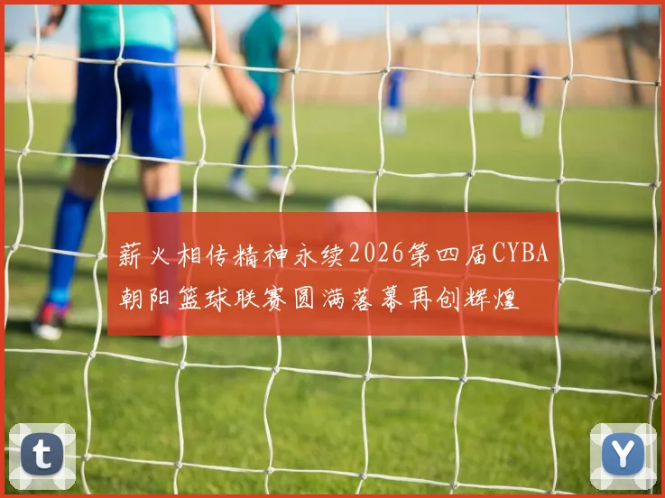 薪火相传精神永续2026第四届CYBA朝阳篮球联赛圆满落幕再创辉煌