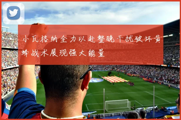 小瓦格纳全力以赴整晚干扰破坏黄蜂战术展现强大能量