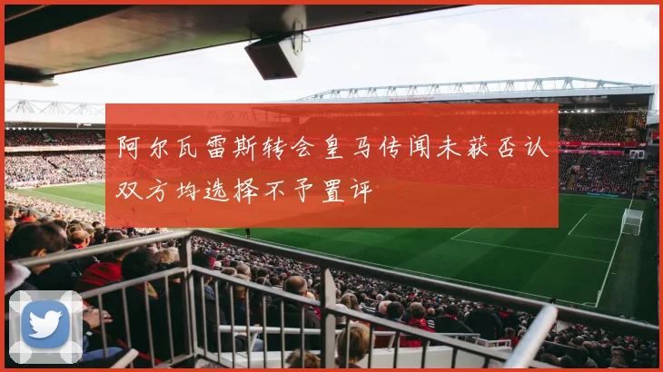 阿尔瓦雷斯转会皇马传闻未获否认双方均选择不予置评