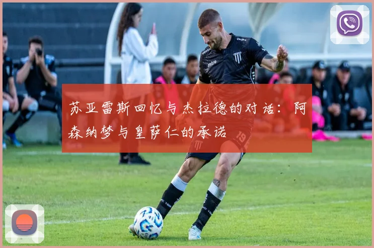 苏亚雷斯回忆与杰拉德的对话：阿森纳梦与皇萨仁的承诺