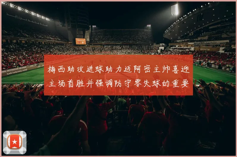 梅西助攻进球助力迈阿密主帅喜迎主场首胜并强调防守零失球的重要性