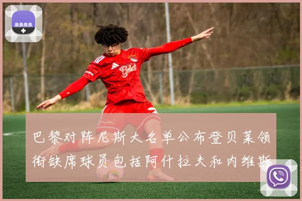 巴黎对阵尼斯大名单公布登贝莱领衔缺席球员包括阿什拉夫和内维斯