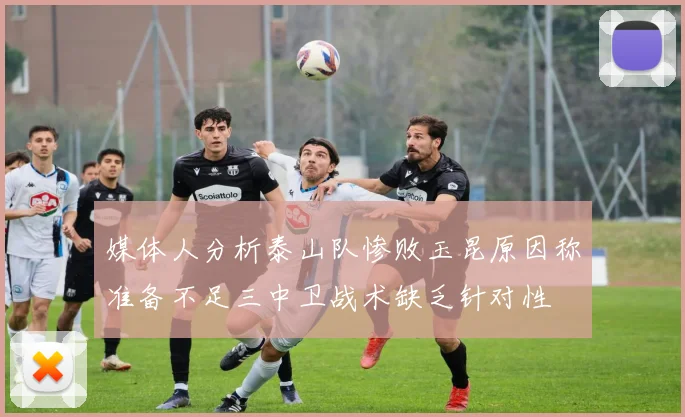 媒体人分析泰山队惨败玉昆原因称准备不足三中卫战术缺乏针对性