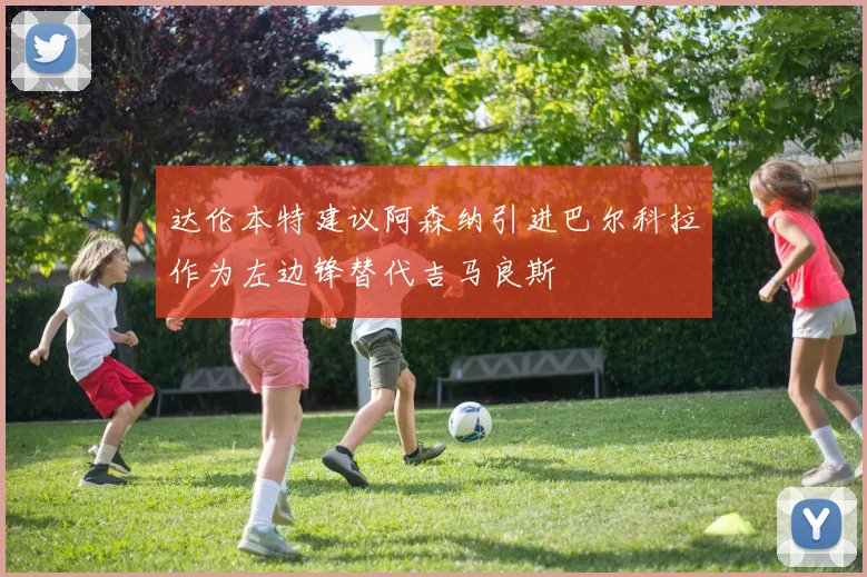 达伦本特建议阿森纳引进巴尔科拉作为左边锋替代吉马良斯