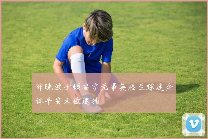 昨晚波士顿安宁无事英格兰球迷全体平安未被逮捕