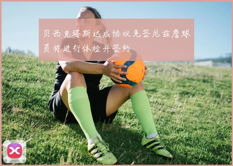 贝西克塔斯达成协议免签厄兹詹球员将进行体检并签约
