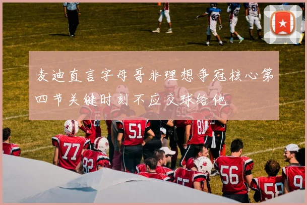 麦迪直言字母哥非理想争冠核心第四节关键时刻不应交球给他
