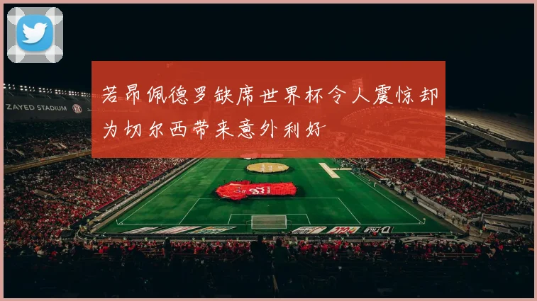 若昂佩德罗缺席世界杯令人震惊却为切尔西带来意外利好