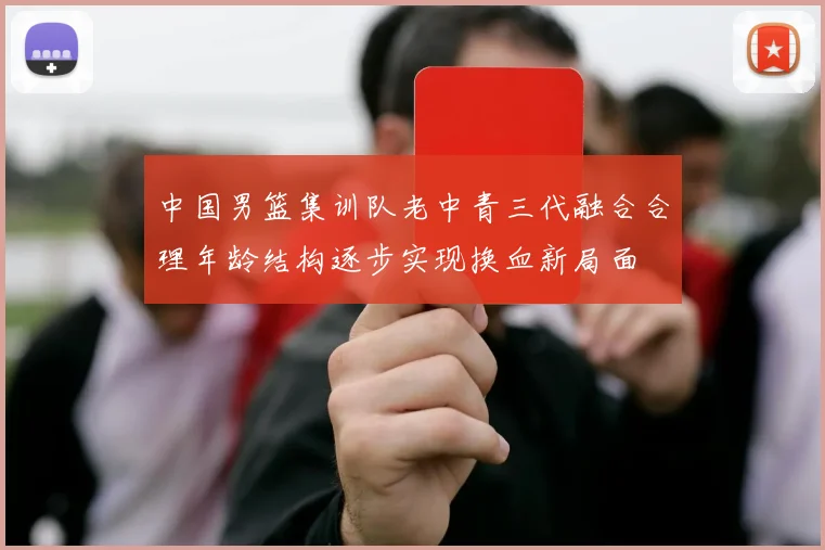 中国男篮集训队老中青三代融合合理年龄结构逐步实现换血新局面