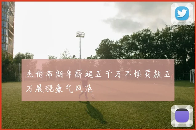 杰伦布朗年薪超五千万不惧罚款五万展现豪气风范