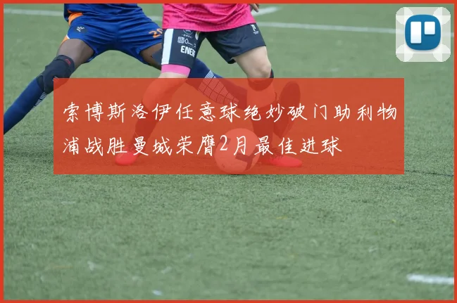 索博斯洛伊任意球绝妙破门助利物浦战胜曼城荣膺2月最佳进球