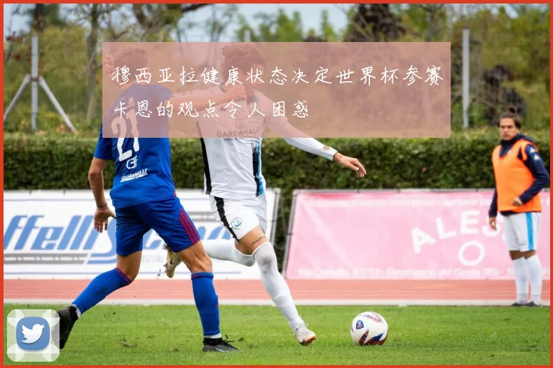 穆西亚拉健康状态决定世界杯参赛卡恩的观点令人困惑