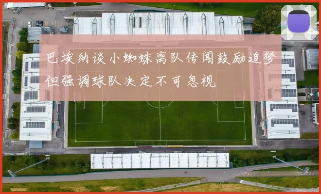 巴埃纳谈小蜘蛛离队传闻鼓励追梦但强调球队决定不可忽视