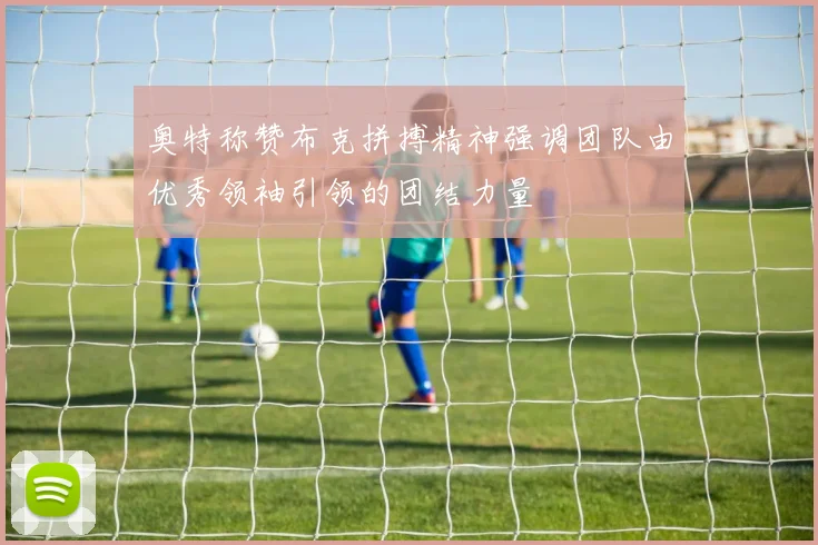 奥特称赞布克拼搏精神强调团队由优秀领袖引领的团结力量