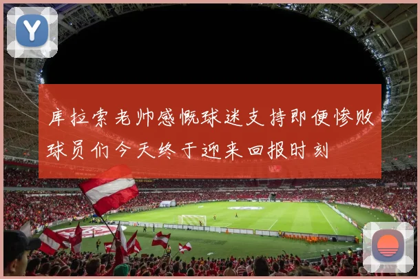 库拉索老帅感慨球迷支持即便惨败球员们今天终于迎来回报时刻