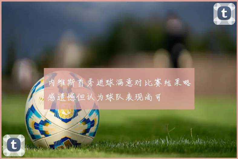 内维斯首秀进球满意对比赛结果略感遗憾但认为球队表现尚可