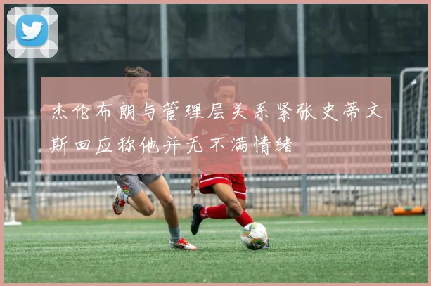 杰伦布朗与管理层关系紧张史蒂文斯回应称他并无不满情绪